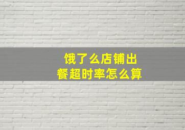 饿了么店铺出餐超时率怎么算