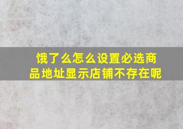 饿了么怎么设置必选商品地址显示店铺不存在呢