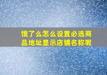 饿了么怎么设置必选商品地址显示店铺名称呢