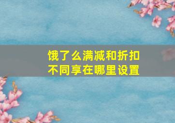 饿了么满减和折扣不同享在哪里设置