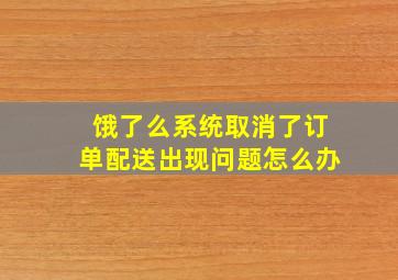 饿了么系统取消了订单配送出现问题怎么办