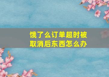 饿了么订单超时被取消后东西怎么办