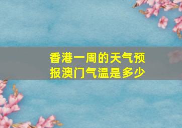 香港一周的天气预报澳门气温是多少