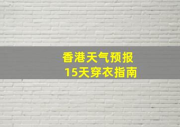 香港天气预报15天穿衣指南