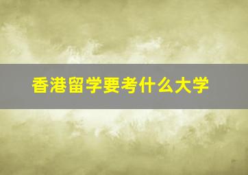 香港留学要考什么大学