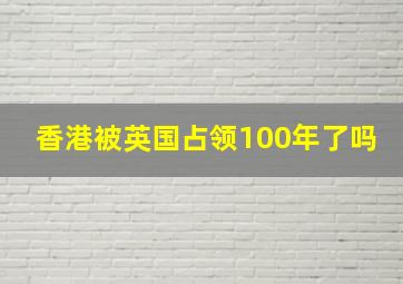 香港被英国占领100年了吗