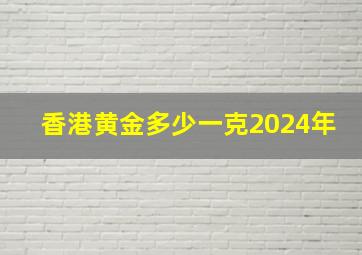 香港黄金多少一克2024年