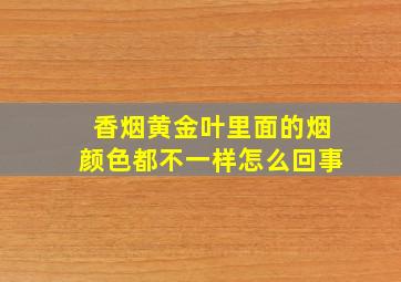 香烟黄金叶里面的烟颜色都不一样怎么回事