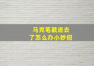 马克笔戳进去了怎么办小妙招