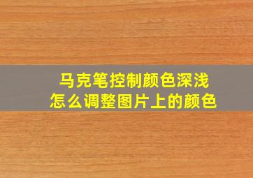 马克笔控制颜色深浅怎么调整图片上的颜色