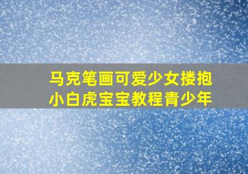 马克笔画可爱少女搂抱小白虎宝宝教程青少年