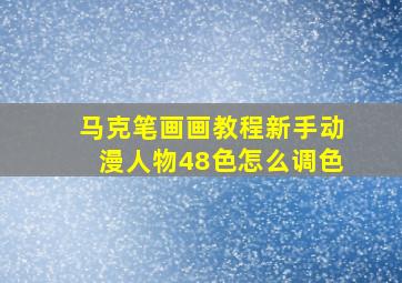 马克笔画画教程新手动漫人物48色怎么调色