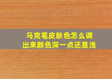 马克笔皮肤色怎么调出来颜色深一点还是浅