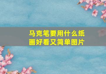 马克笔要用什么纸画好看又简单图片