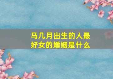 马几月出生的人最好女的婚姻是什么