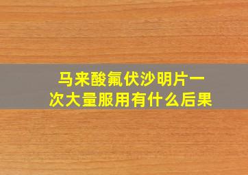 马来酸氟伏沙明片一次大量服用有什么后果