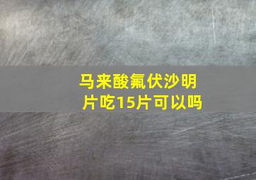 马来酸氟伏沙明片吃15片可以吗