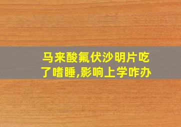 马来酸氟伏沙明片吃了嗜睡,影响上学咋办