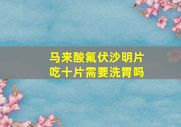 马来酸氟伏沙明片吃十片需要洗胃吗