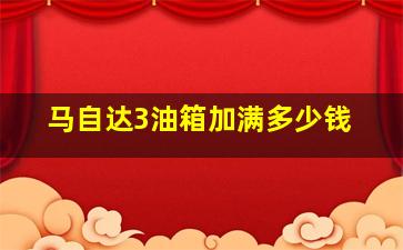 马自达3油箱加满多少钱