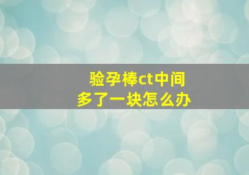 验孕棒ct中间多了一块怎么办