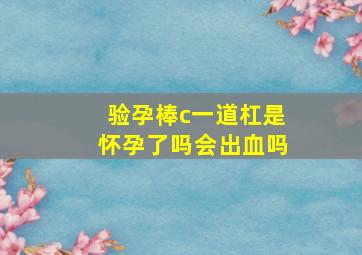 验孕棒c一道杠是怀孕了吗会出血吗