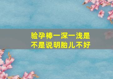 验孕棒一深一浅是不是说明胎儿不好