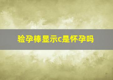 验孕棒显示c是怀孕吗