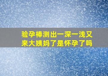 验孕棒测出一深一浅又来大姨妈了是怀孕了吗