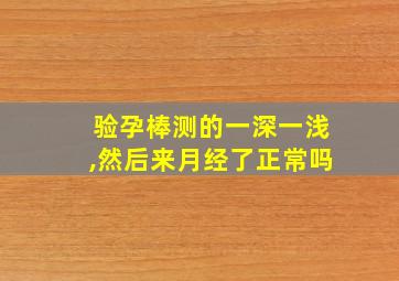 验孕棒测的一深一浅,然后来月经了正常吗