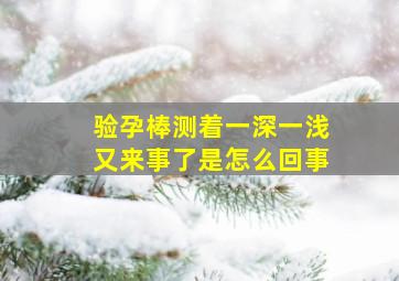 验孕棒测着一深一浅又来事了是怎么回事