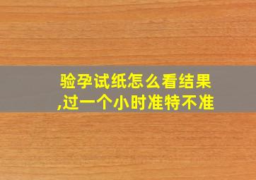 验孕试纸怎么看结果,过一个小时准特不准