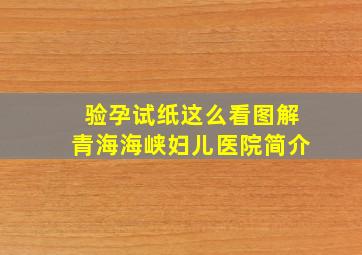 验孕试纸这么看图解青海海峡妇儿医院简介