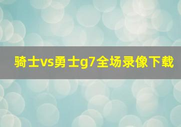 骑士vs勇士g7全场录像下载