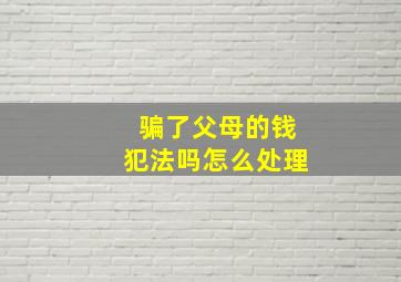 骗了父母的钱犯法吗怎么处理