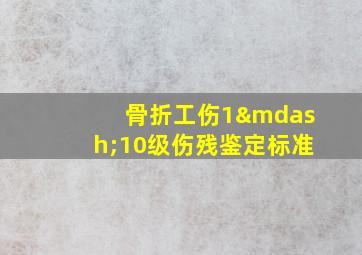 骨折工伤1—10级伤残鉴定标准