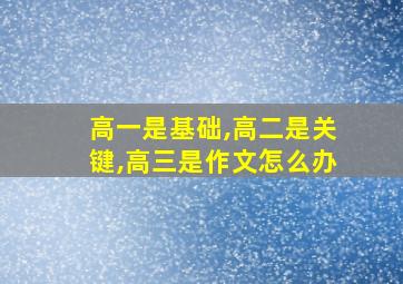 高一是基础,高二是关键,高三是作文怎么办