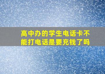 高中办的学生电话卡不能打电话是要充钱了吗