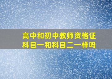 高中和初中教师资格证科目一和科目二一样吗