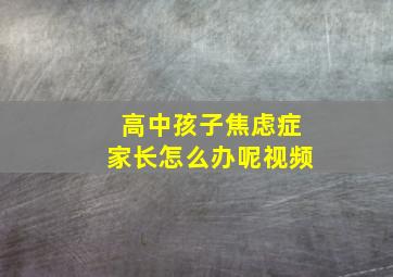 高中孩子焦虑症家长怎么办呢视频