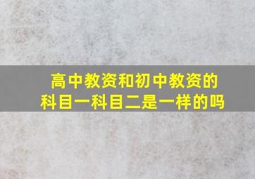 高中教资和初中教资的科目一科目二是一样的吗