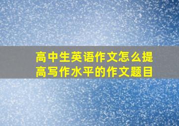 高中生英语作文怎么提高写作水平的作文题目