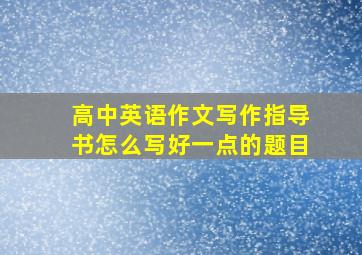 高中英语作文写作指导书怎么写好一点的题目