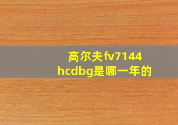 高尔夫fv7144hcdbg是哪一年的