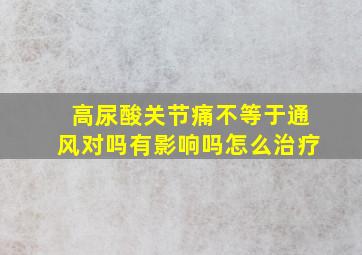 高尿酸关节痛不等于通风对吗有影响吗怎么治疗