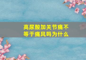 高尿酸加关节痛不等于痛风吗为什么