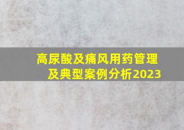 高尿酸及痛风用药管理及典型案例分析2023