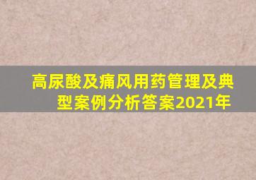 高尿酸及痛风用药管理及典型案例分析答案2021年