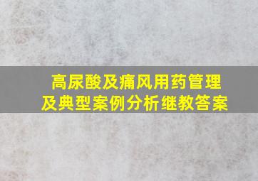 高尿酸及痛风用药管理及典型案例分析继教答案