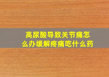 高尿酸导致关节痛怎么办缓解疼痛吃什么药